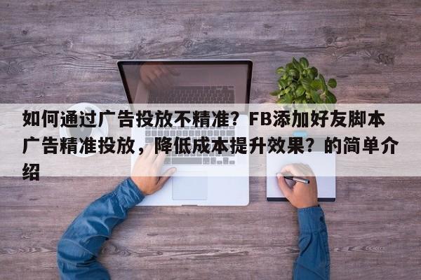 如何通过广告投放不精准?FB添加好友脚本广告精准投放,降低成本提升效果?的简单介绍