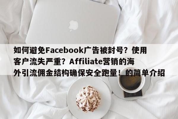 如何避免Facebook广告被封号？使用客户流失严重？Affiliate营销的海外引流佣金结构确保安全跑量！的简单介绍