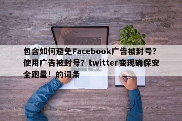 包含如何避免Facebook广告被封号？使用广告被封号？twitter变现确保安全跑量！的词条