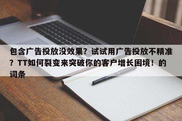 包含广告投放没效果？试试用广告投放不精准？TT如何裂变来突破你的客户增长困境！的词条