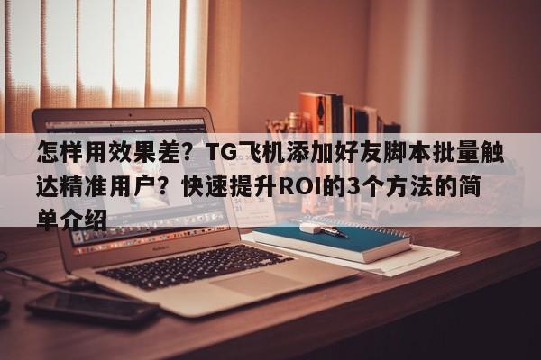 怎样用效果差？TG飞机添加好友脚本批量触达精准用户？快速提升ROI的3个方法的简单介绍