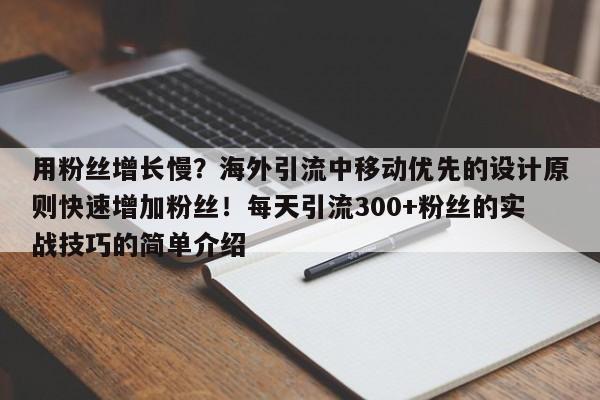 用粉丝增长慢？海外引流中移动优先的设计原则快速增加粉丝！每天引流300+粉丝的实战技巧的简单介绍