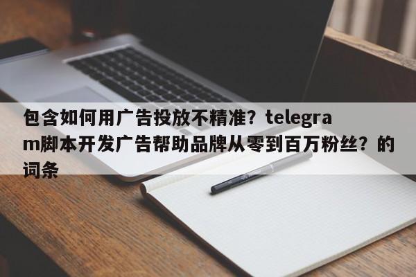 包含如何用广告投放不精准？telegram脚本开发广告帮助品牌从零到百万粉丝？的词条