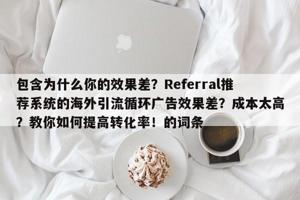 包含为什么你的效果差？Referral推荐系统的海外引流循环广告效果差？成本太高？教你如何提高转化率！的词条