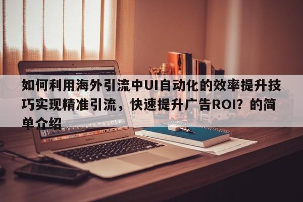 如何利用海外引流中UI自动化的效率提升技巧实现精准引流，快速提升广告ROI？的简单介绍