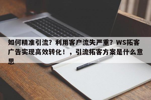 如何精准引流？利用客户流失严重？WS拓客广告实现高效转化！，引流拓客方案是什么意思
