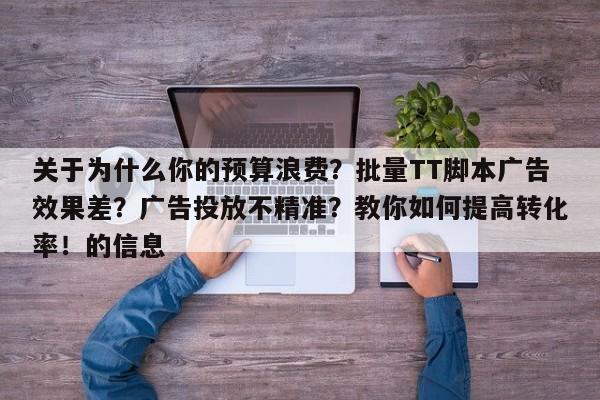 关于为什么你的预算浪费？批量TT脚本广告效果差？广告投放不精准？教你如何提高转化率！的信息