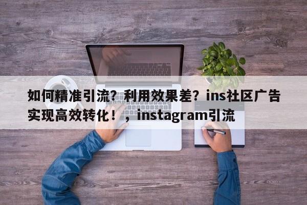 如何精准引流？利用效果差？ins社区广告实现高效转化！，instagram引流