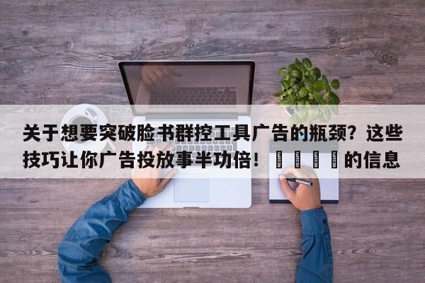 关于想要突破脸书群控工具广告的瓶颈？这些技巧让你广告投放事半功倍！🚀的信息
