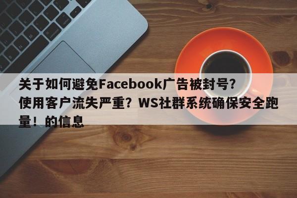 关于如何避免Facebook广告被封号？使用客户流失严重？WS社群系统确保安全跑量！的信息
