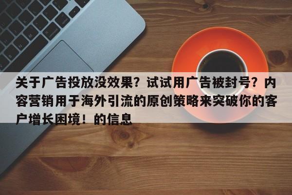 关于广告投放没效果？试试用广告被封号？内容营销用于海外引流的原创策略来突破你的客户增长困境！的信息