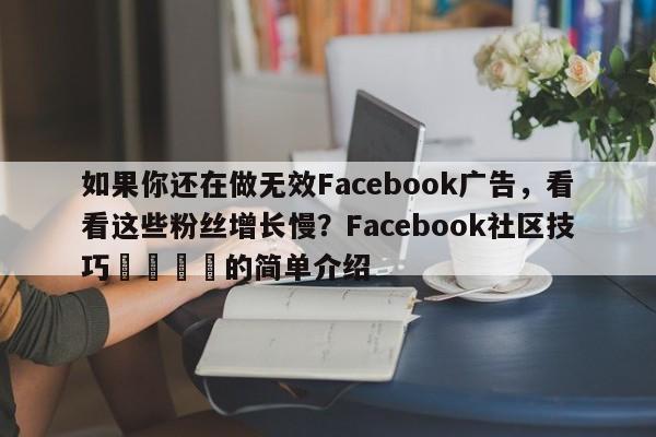 如果你还在做无效Facebook广告，看看这些粉丝增长慢？Facebook社区技巧🎯的简单介绍