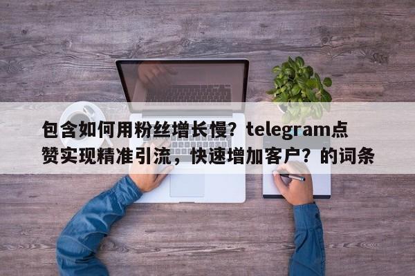 包含如何用粉丝增长慢？telegram点赞实现精准引流，快速增加客户？的词条