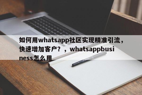 如何用whatsapp社区实现精准引流，快速增加客户？，whatsappbusiness怎么用