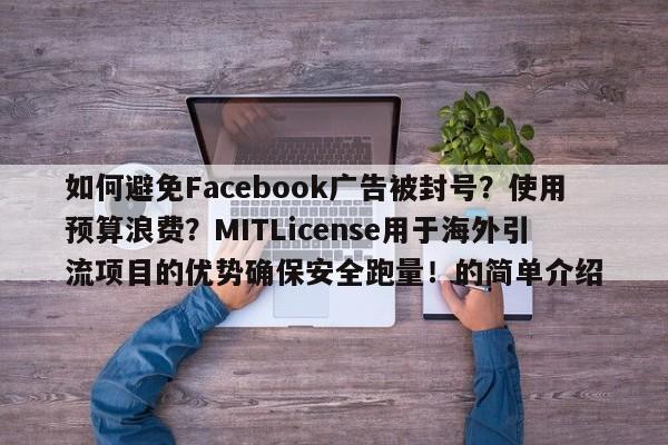 如何避免Facebook广告被封号？使用预算浪费？MITLicense用于海外引流项目的优势确保安全跑量！的简单介绍