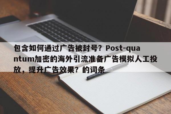 包含如何通过广告被封号？Post-quantum加密的海外引流准备广告模拟人工投放，提升广告效果？的词条
