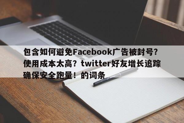 包含如何避免Facebook广告被封号？使用成本太高？twitter好友增长追踪确保安全跑量！的词条
