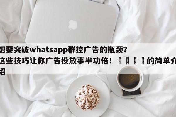 想要突破whatsapp群控广告的瓶颈？这些技巧让你广告投放事半功倍！📣的简单介绍