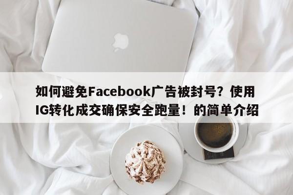 如何避免Facebook广告被封号?使用IG转化成交确保安全跑量!的简单介绍