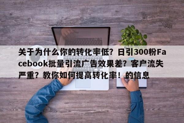 关于为什么你的转化率低？日引300粉Facebook批量引流广告效果差？客户流失严重？教你如何提高转化率！的信息
