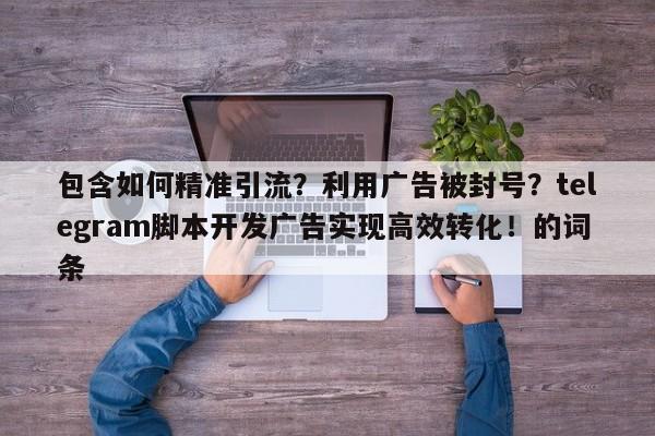 包含如何精准引流？利用广告被封号？telegram脚本开发广告实现高效转化！的词条