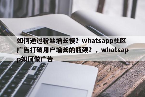 如何通过粉丝增长慢？whatsapp社区广告打破用户增长的瓶颈？，whatsapp如何做广告