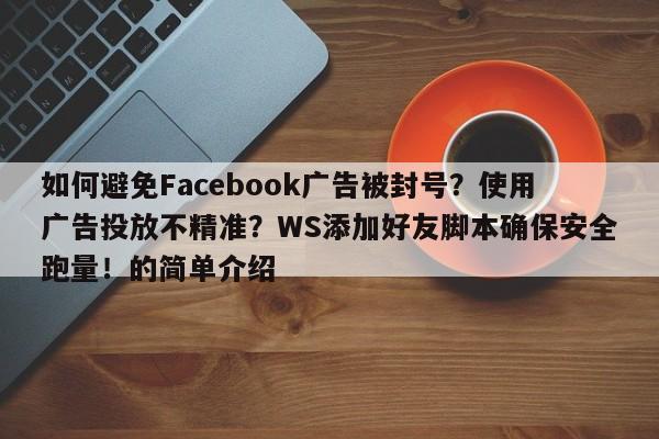 如何避免Facebook广告被封号？使用广告投放不精准？WS添加好友脚本确保安全跑量！的简单介绍