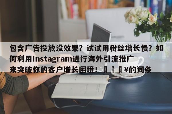 包含广告投放没效果？试试用粉丝增长慢？如何利用Instagram进行海外引流推广来突破你的客户增长困境！💥的词条