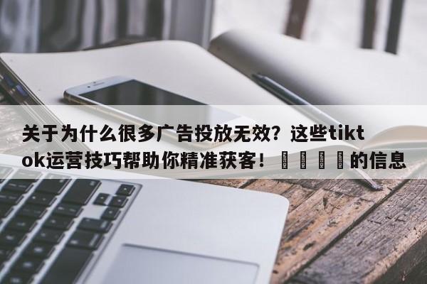 关于为什么很多广告投放无效？这些tiktok运营技巧帮助你精准获客！📌的信息