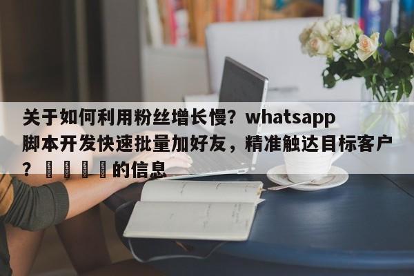 关于如何利用粉丝增长慢？whatsapp脚本开发快速批量加好友，精准触达目标客户？📈的信息