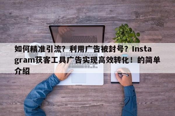如何精准引流？利用广告被封号？Instagram获客工具广告实现高效转化！的简单介绍