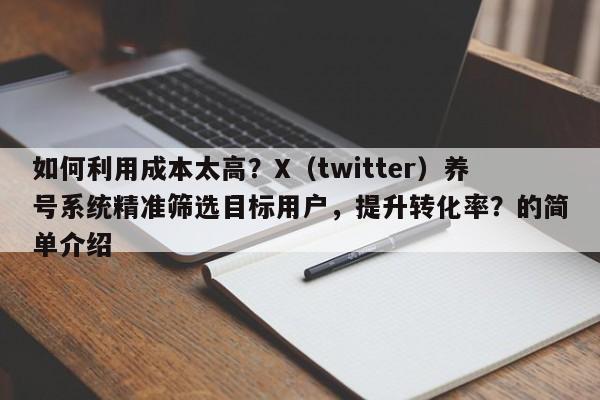 如何利用成本太高？X（twitter）养号系统精准筛选目标用户，提升转化率？的简单介绍
