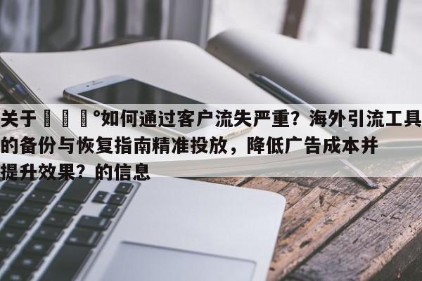 关于💰如何通过客户流失严重？海外引流工具的备份与恢复指南精准投放，降低广告成本并提升效果？的信息