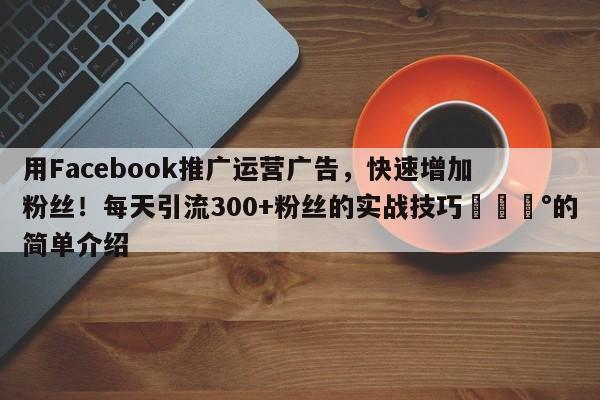 用Facebook推广运营广告，快速增加粉丝！每天引流300+粉丝的实战技巧💰的简单介绍