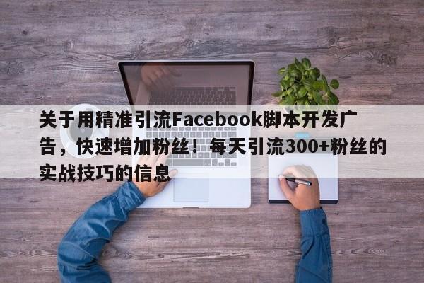 关于用精准引流Facebook脚本开发广告，快速增加粉丝！每天引流300+粉丝的实战技巧的信息