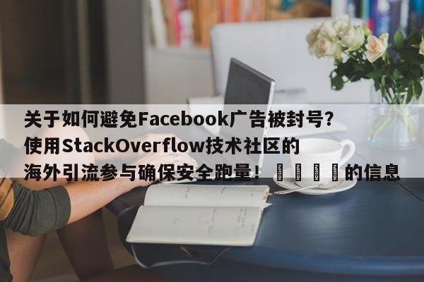 关于如何避免Facebook广告被封号？使用StackOverflow技术社区的海外引流参与确保安全跑量！📌的信息