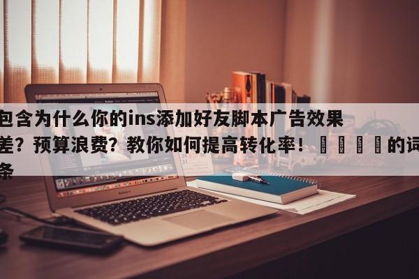 包含为什么你的ins添加好友脚本广告效果差？预算浪费？教你如何提高转化率！📈的词条