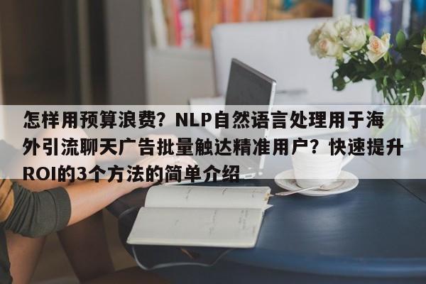 怎样用预算浪费？NLP自然语言处理用于海外引流聊天广告批量触达精准用户？快速提升ROI的3个方法的简单介绍