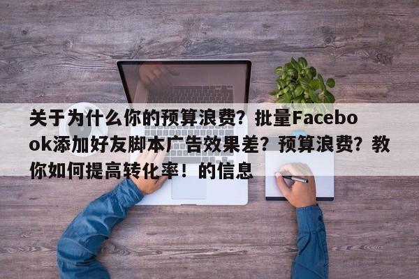 关于为什么你的预算浪费？批量Facebook添加好友脚本广告效果差？预算浪费？教你如何提高转化率！的信息