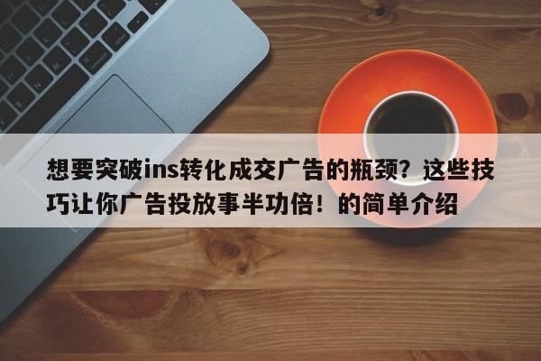 想要突破ins转化成交广告的瓶颈？这些技巧让你广告投放事半功倍！的简单介绍