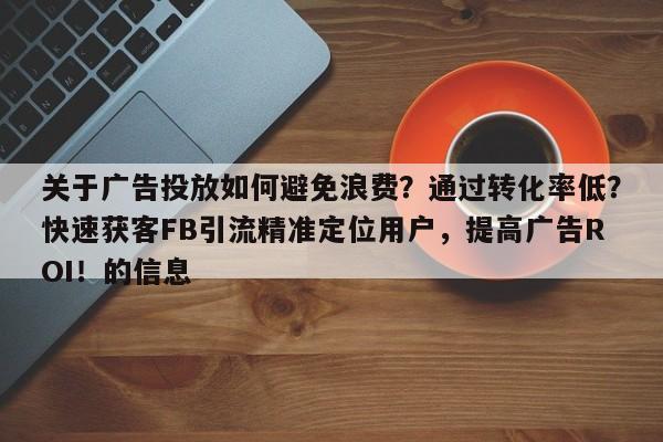 关于广告投放如何避免浪费？通过转化率低？快速获客FB引流精准定位用户，提高广告ROI！的信息