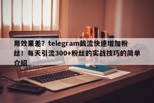 用效果差？telegram截流快速增加粉丝！每天引流300+粉丝的实战技巧的简单介绍