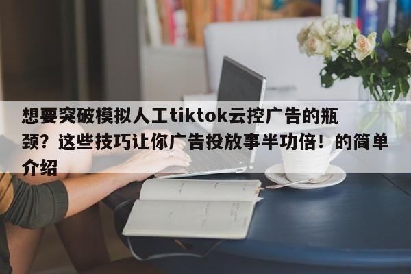想要突破模拟人工tiktok云控广告的瓶颈？这些技巧让你广告投放事半功倍！的简单介绍