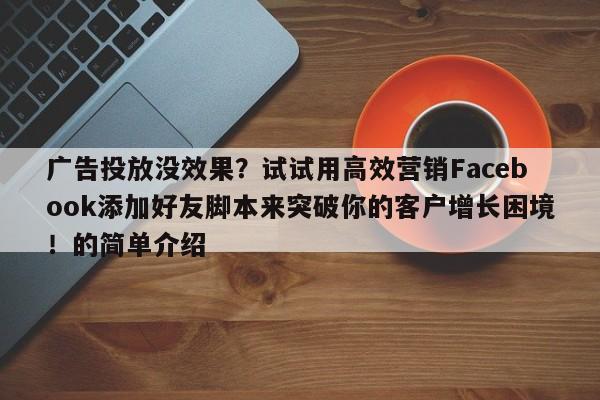 广告投放没效果？试试用高效营销Facebook添加好友脚本来突破你的客户增长困境！的简单介绍