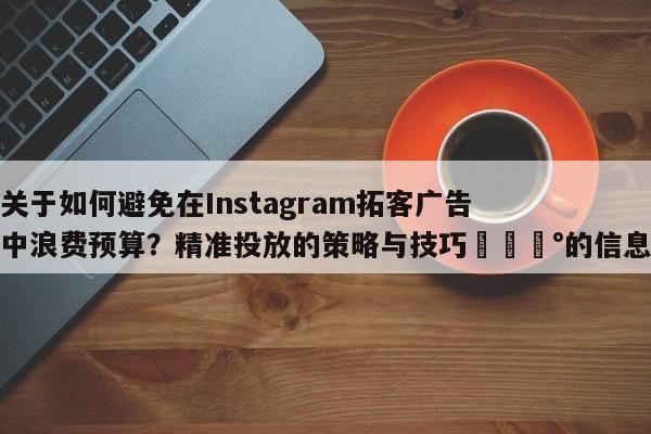 关于如何避免在Instagram拓客广告中浪费预算？精准投放的策略与技巧💰的信息