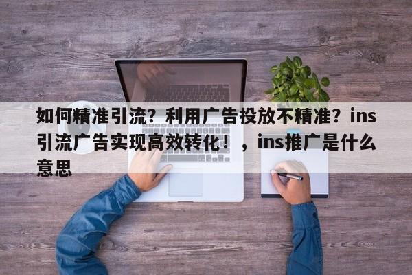 如何精准引流？利用广告投放不精准？ins引流广告实现高效转化！，ins推广是什么意思