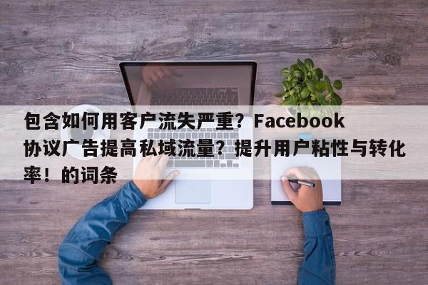 包含如何用客户流失严重？Facebook协议广告提高私域流量？提升用户粘性与转化率！的词条