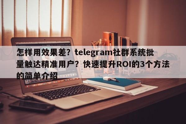 怎样用效果差？telegram社群系统批量触达精准用户？快速提升ROI的3个方法的简单介绍