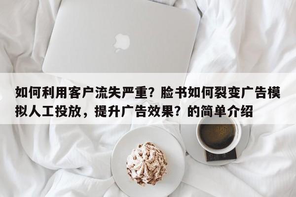 如何利用客户流失严重？脸书如何裂变广告模拟人工投放，提升广告效果？的简单介绍