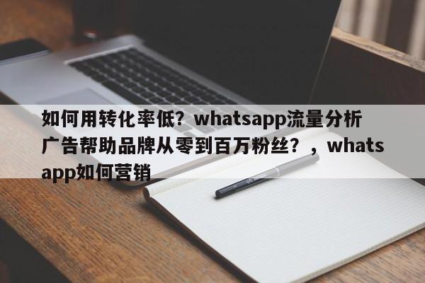 如何用转化率低？whatsapp流量分析广告帮助品牌从零到百万粉丝？，whatsapp如何营销